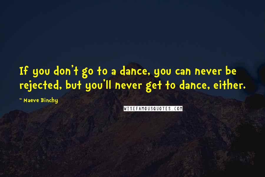 Maeve Binchy quotes: If you don't go to a dance, you can never be rejected, but you'll never get to dance, either.