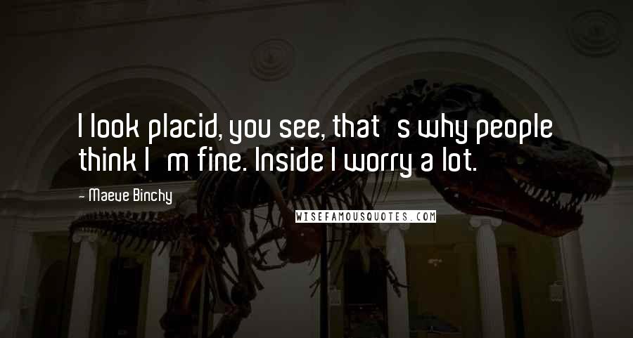 Maeve Binchy quotes: I look placid, you see, that's why people think I'm fine. Inside I worry a lot.