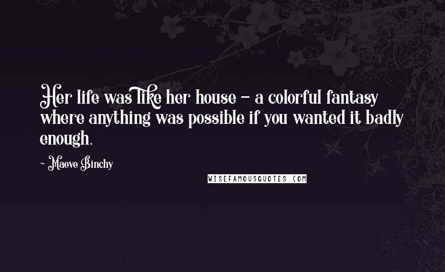 Maeve Binchy quotes: Her life was like her house - a colorful fantasy where anything was possible if you wanted it badly enough.
