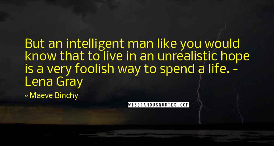 Maeve Binchy quotes: But an intelligent man like you would know that to live in an unrealistic hope is a very foolish way to spend a life. - Lena Gray