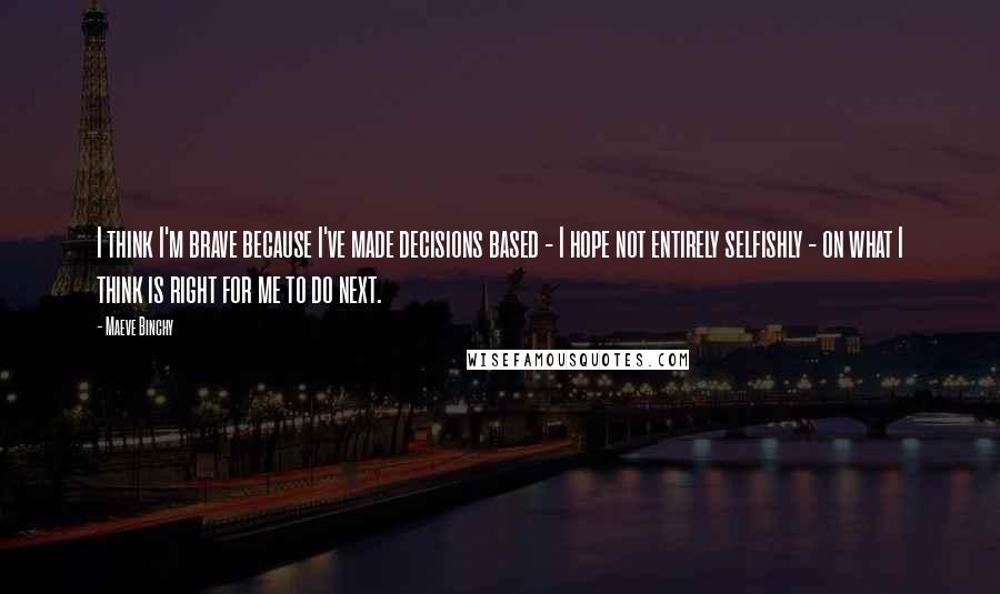 Maeve Binchy quotes: I think I'm brave because I've made decisions based - I hope not entirely selfishly - on what I think is right for me to do next.