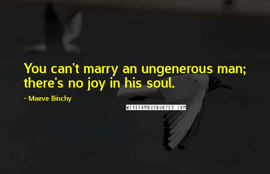 Maeve Binchy quotes: You can't marry an ungenerous man; there's no joy in his soul.