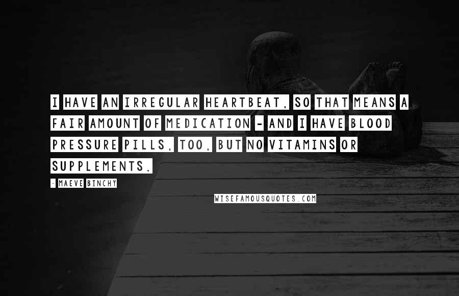 Maeve Binchy quotes: I have an irregular heartbeat, so that means a fair amount of medication - and I have blood pressure pills, too, but no vitamins or supplements.