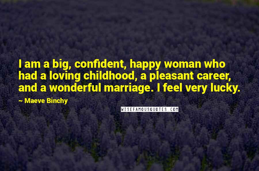 Maeve Binchy quotes: I am a big, confident, happy woman who had a loving childhood, a pleasant career, and a wonderful marriage. I feel very lucky.