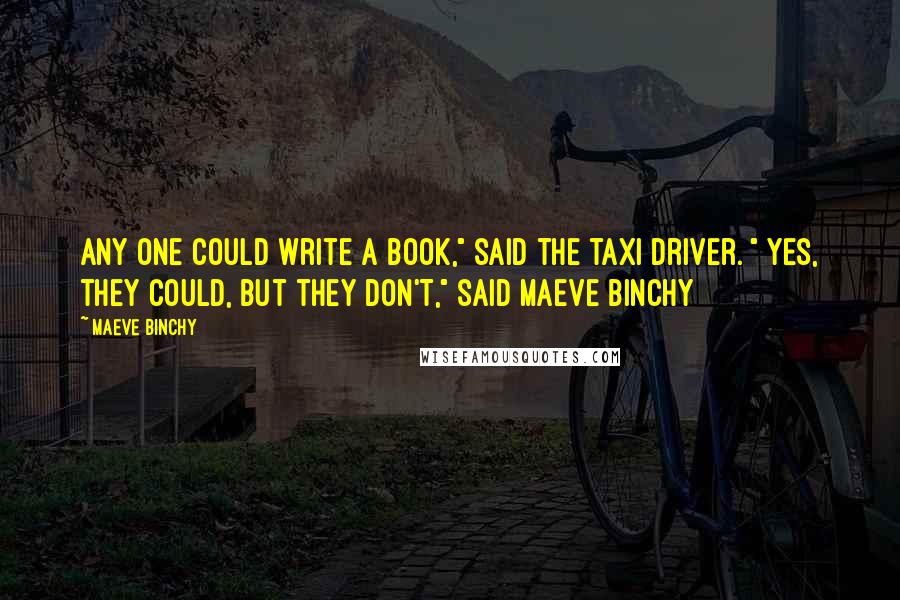 Maeve Binchy quotes: Any one could write a book," said the taxi driver. " Yes, they could, but they DON'T," said Maeve Binchy