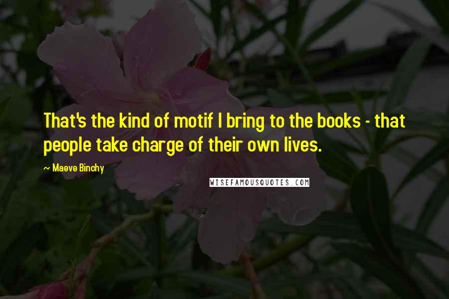 Maeve Binchy quotes: That's the kind of motif I bring to the books - that people take charge of their own lives.