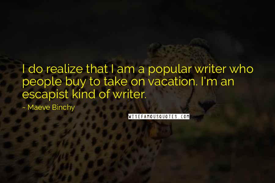 Maeve Binchy quotes: I do realize that I am a popular writer who people buy to take on vacation. I'm an escapist kind of writer.