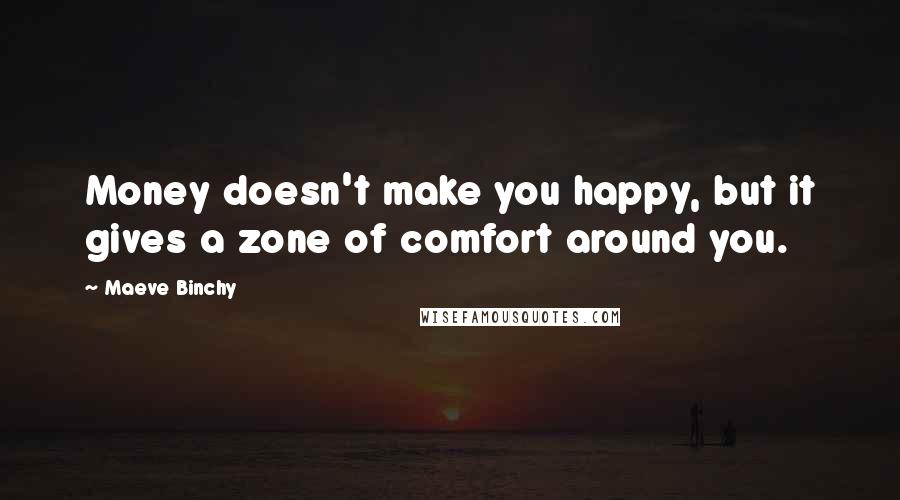 Maeve Binchy quotes: Money doesn't make you happy, but it gives a zone of comfort around you.