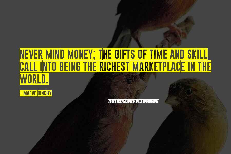 Maeve Binchy quotes: Never mind money; the gifts of time and skill call into being the richest marketplace in the world.