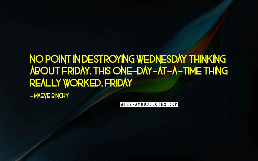 Maeve Binchy quotes: No point in destroying Wednesday thinking about Friday. This one-day-at-a-time thing really worked. Friday