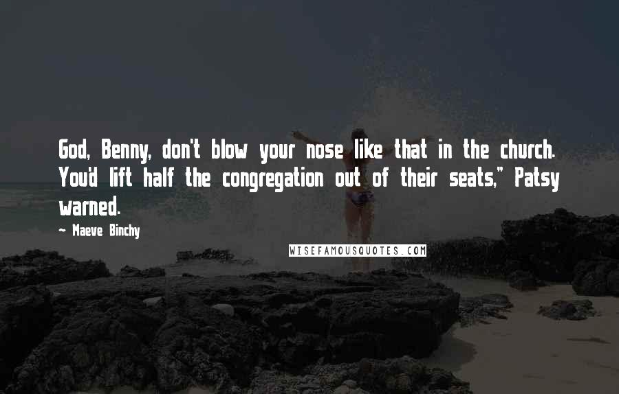 Maeve Binchy quotes: God, Benny, don't blow your nose like that in the church. You'd lift half the congregation out of their seats," Patsy warned.