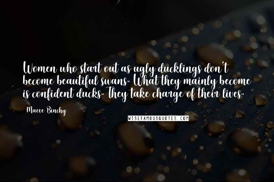 Maeve Binchy quotes: Women who start out as ugly ducklings don't become beautiful swans. What they mainly become is confident ducks. They take charge of their lives.