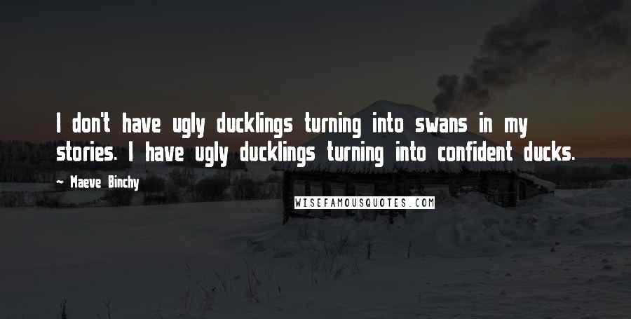 Maeve Binchy quotes: I don't have ugly ducklings turning into swans in my stories. I have ugly ducklings turning into confident ducks.
