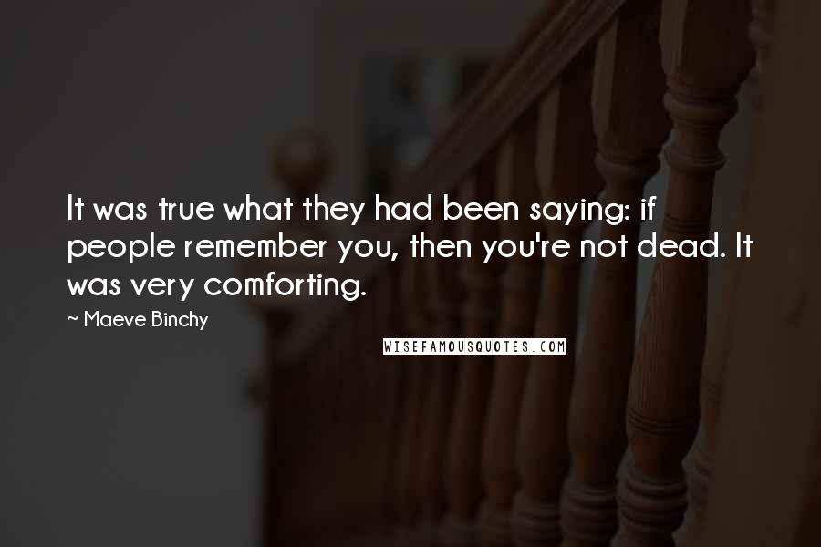 Maeve Binchy quotes: It was true what they had been saying: if people remember you, then you're not dead. It was very comforting.