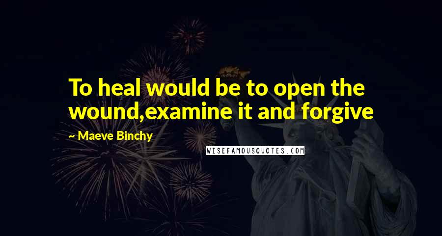 Maeve Binchy quotes: To heal would be to open the wound,examine it and forgive