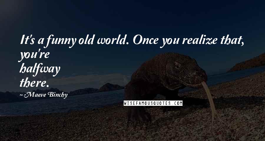 Maeve Binchy quotes: It's a funny old world. Once you realize that, you're halfway there.