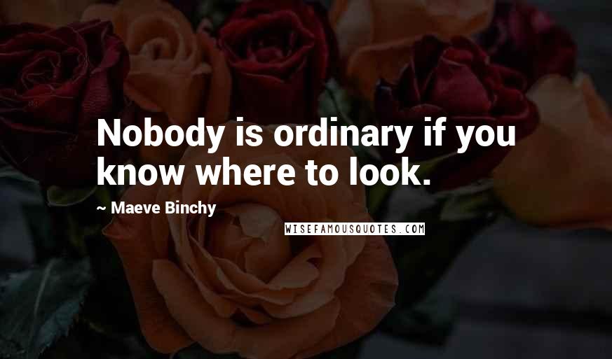 Maeve Binchy quotes: Nobody is ordinary if you know where to look.