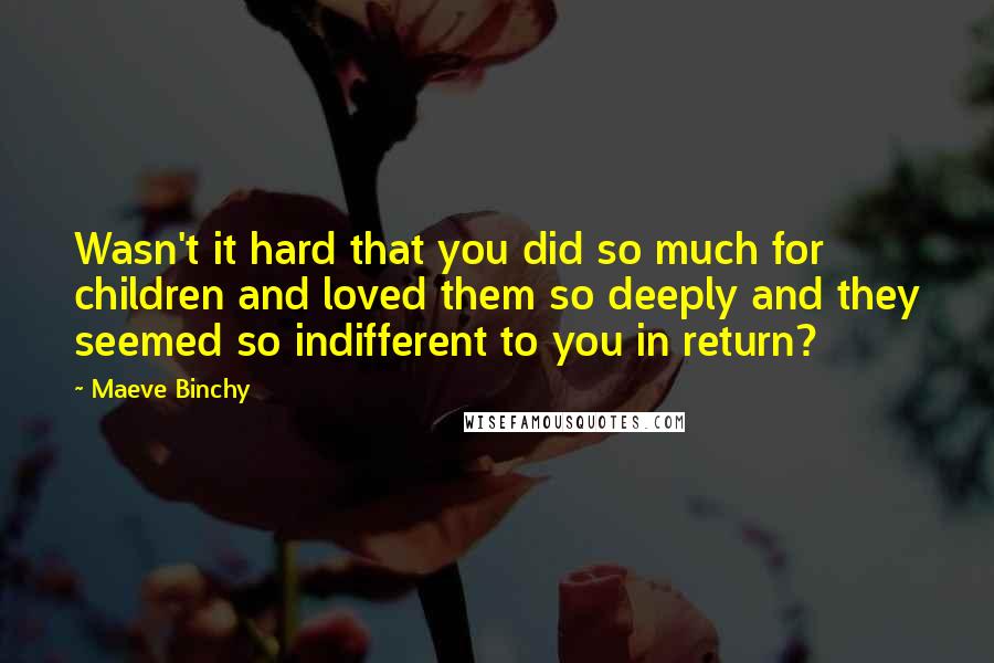 Maeve Binchy quotes: Wasn't it hard that you did so much for children and loved them so deeply and they seemed so indifferent to you in return?