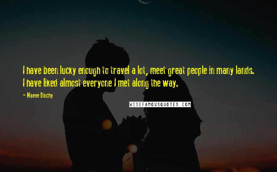 Maeve Binchy quotes: I have been lucky enough to travel a lot, meet great people in many lands. I have liked almost everyone I met along the way.