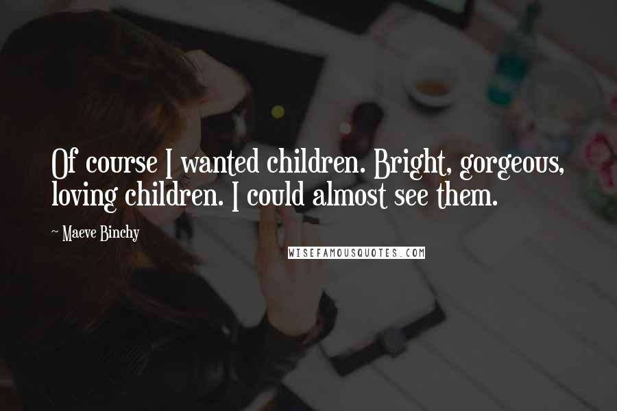 Maeve Binchy quotes: Of course I wanted children. Bright, gorgeous, loving children. I could almost see them.