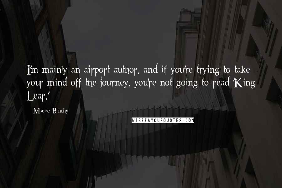 Maeve Binchy quotes: I'm mainly an airport author, and if you're trying to take your mind off the journey, you're not going to read 'King Lear.'