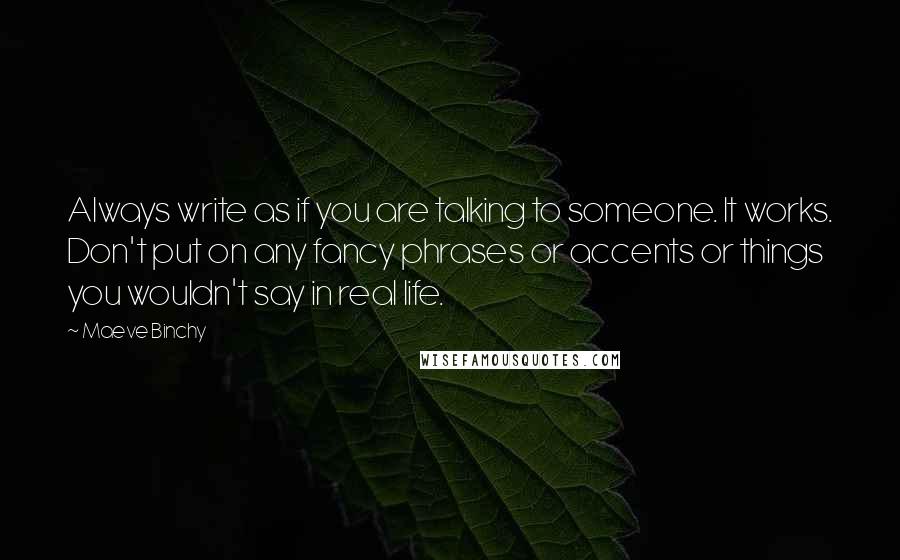 Maeve Binchy quotes: Always write as if you are talking to someone. It works. Don't put on any fancy phrases or accents or things you wouldn't say in real life.