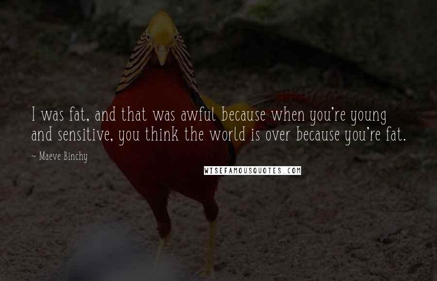 Maeve Binchy quotes: I was fat, and that was awful because when you're young and sensitive, you think the world is over because you're fat.