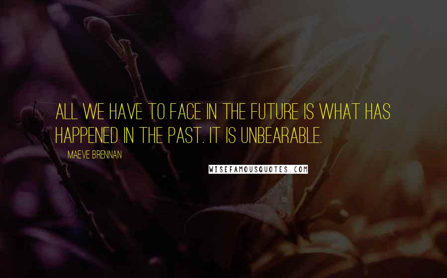 Maeve Brennan quotes: All we have to face in the future is what has happened in the past. It is unbearable.