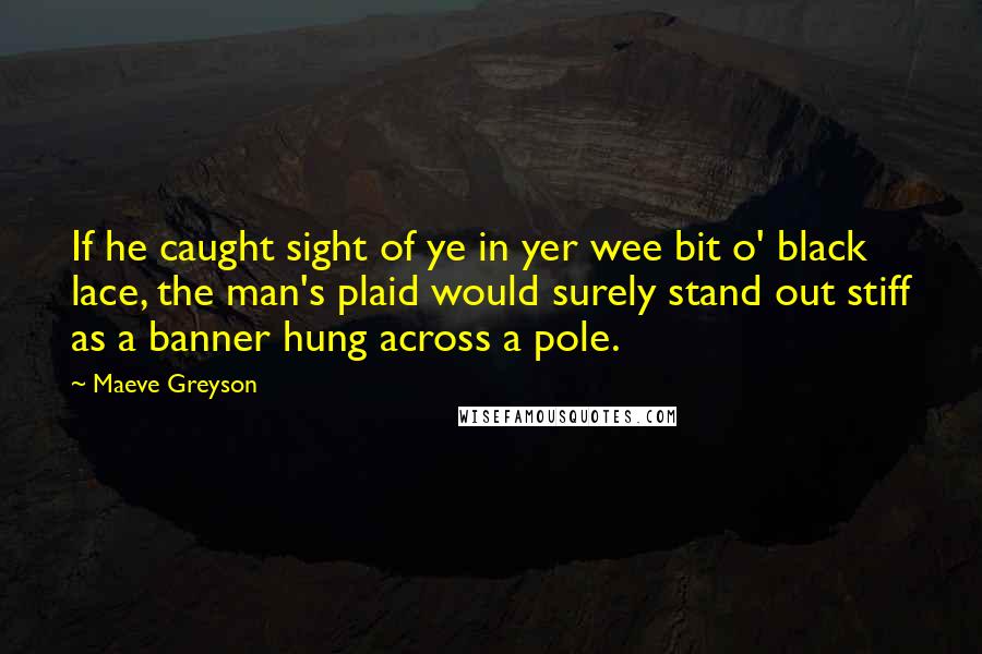Maeve Greyson quotes: If he caught sight of ye in yer wee bit o' black lace, the man's plaid would surely stand out stiff as a banner hung across a pole.
