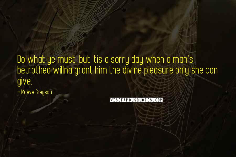 Maeve Greyson quotes: Do what ye must, but 'tis a sorry day when a man's betrothed willna grant him the divine pleasure only she can give.