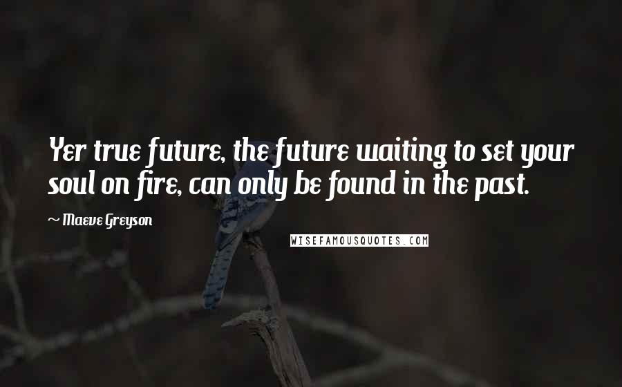 Maeve Greyson quotes: Yer true future, the future waiting to set your soul on fire, can only be found in the past.