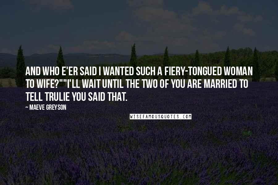Maeve Greyson quotes: And who e'er said I wanted such a fiery-tongued woman to wife?""I'll wait until the two of you are married to tell Trulie you said that. Maeve Greyson quotes: And who e'er said I wanted such a fiery-tongued woman to wife?""I'll wait until the two of you are married to tell Trulie you said that.