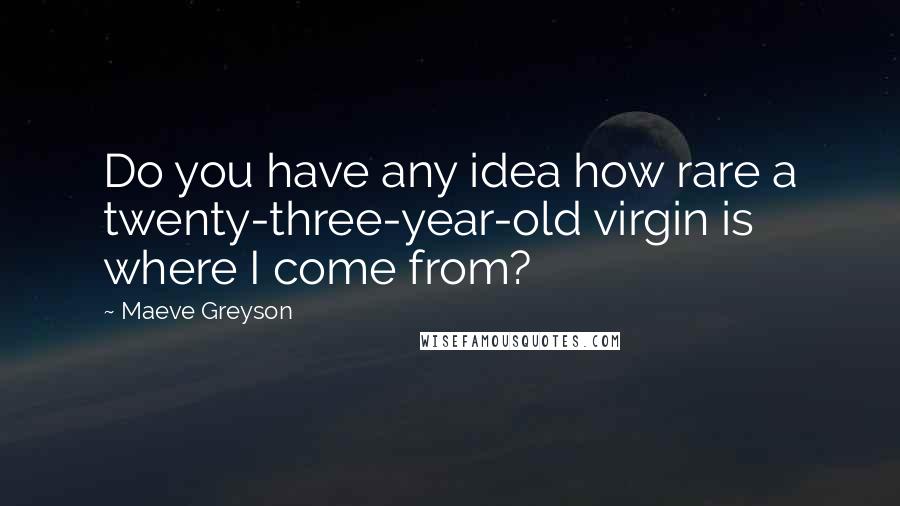 Maeve Greyson quotes: Do you have any idea how rare a twenty-three-year-old virgin is where I come from?