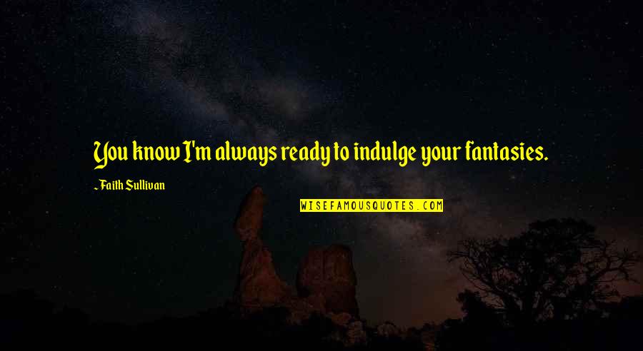 Mag Bay Quotes By Faith Sullivan: You know I'm always ready to indulge your Mag Bay Quotes By Faith Sullivan: You know I'm always ready to indulge your