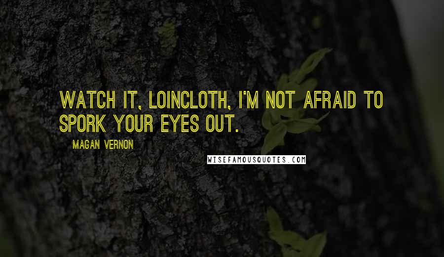 Magan Vernon quotes: Watch it, loincloth, I'm not afraid to spork your eyes out.