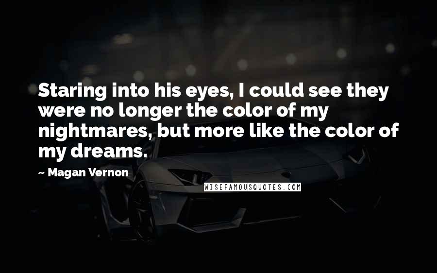 Magan Vernon quotes: Staring into his eyes, I could see they were no longer the color of my nightmares, but more like the color of my dreams.