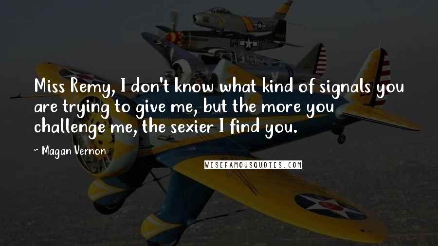 Magan Vernon quotes: Miss Remy, I don't know what kind of signals you are trying to give me, but the more you challenge me, the sexier I find you. Magan Vernon quotes: Miss Remy, I don't know what kind of signals you are trying to give me, but the more you challenge me, the sexier I find you.