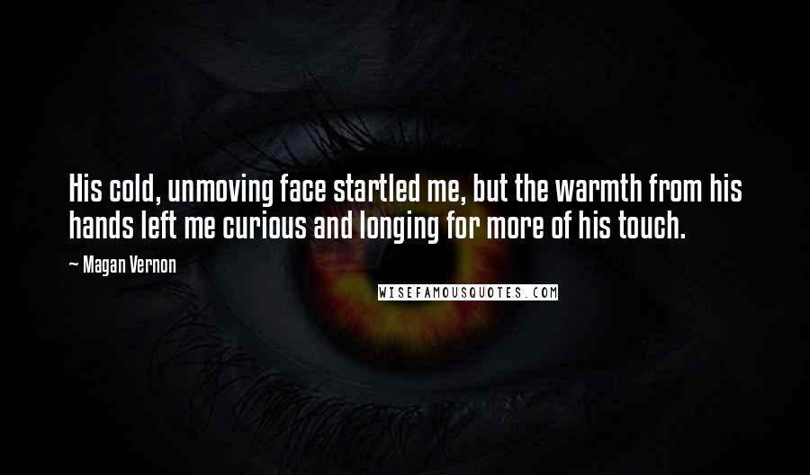 Magan Vernon quotes: His cold, unmoving face startled me, but the warmth from his hands left me curious and longing for more of his touch. Magan Vernon quotes: His cold, unmoving face startled me, but the warmth from his hands left me curious and longing for more of his touch.