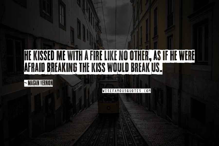 Magan Vernon quotes: He kissed me with a fire like no other, as if he were afraid breaking the kiss would break us.