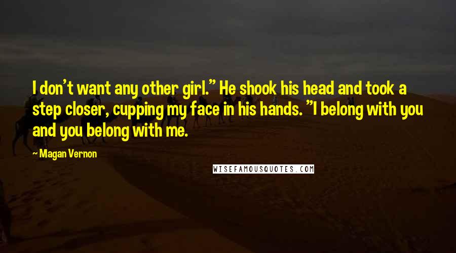 Magan Vernon quotes: I don't want any other girl." He shook his head and took a step closer, cupping my face in his hands. "I belong with you and you belong with me. Magan Vernon quotes: I don't want any other girl." He shook his head and took a step closer, cupping my face in his hands. "I belong with you and you belong with me.