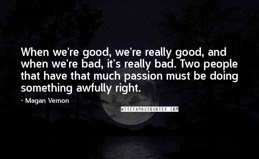 Magan Vernon quotes: When we're good, we're really good, and when we're bad, it's really bad. Two people that have that much passion must be doing something awfully right. Magan Vernon quotes: When we're good, we're really good, and when we're bad, it's really bad. Two people that have that much passion must be doing something awfully right.