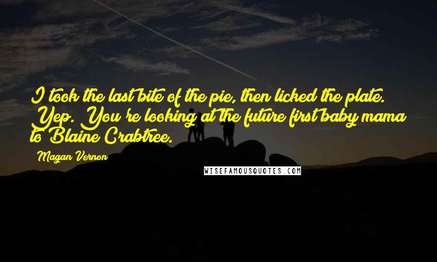 Magan Vernon quotes: I took the last bite of the pie, then licked the plate. Yep. You're looking at the future first baby mama to Blaine Crabtree.