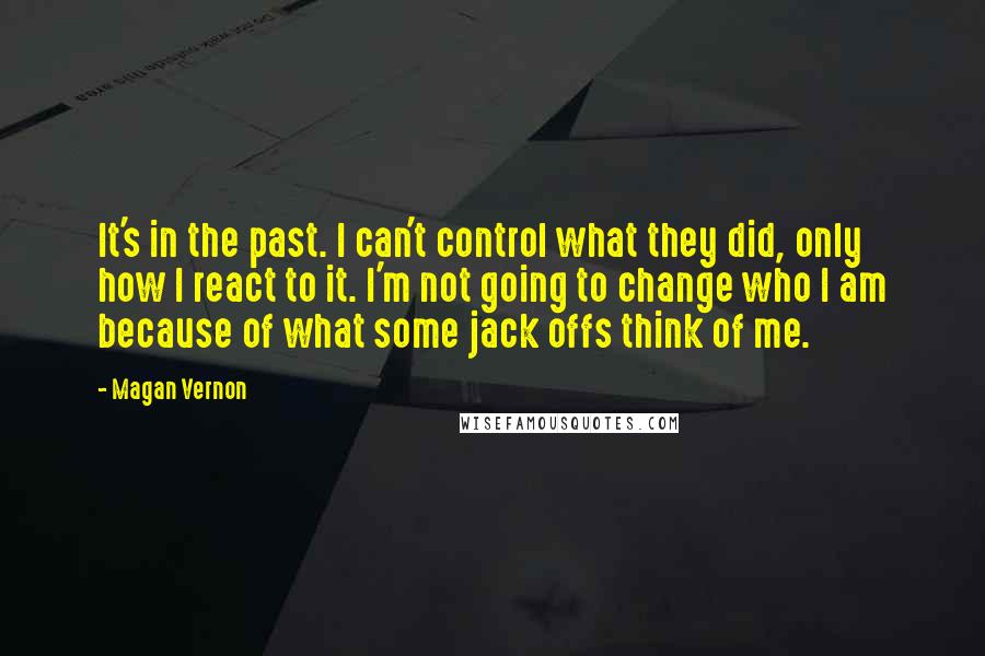 Magan Vernon quotes: It's in the past. I can't control what they did, only how I react to it. I'm not going to change who I am because of what some jack offs Magan Vernon quotes: It's in the past. I can't control what they did, only how I react to it. I'm not going to change who I am because of what some jack offs