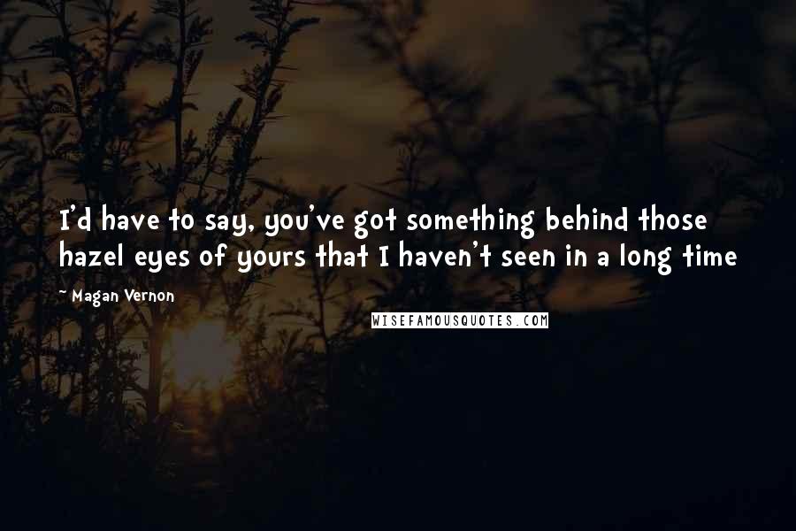 Magan Vernon quotes: I'd have to say, you've got something behind those hazel eyes of yours that I haven't seen in a long time Magan Vernon quotes: I'd have to say, you've got something behind those hazel eyes of yours that I haven't seen in a long time