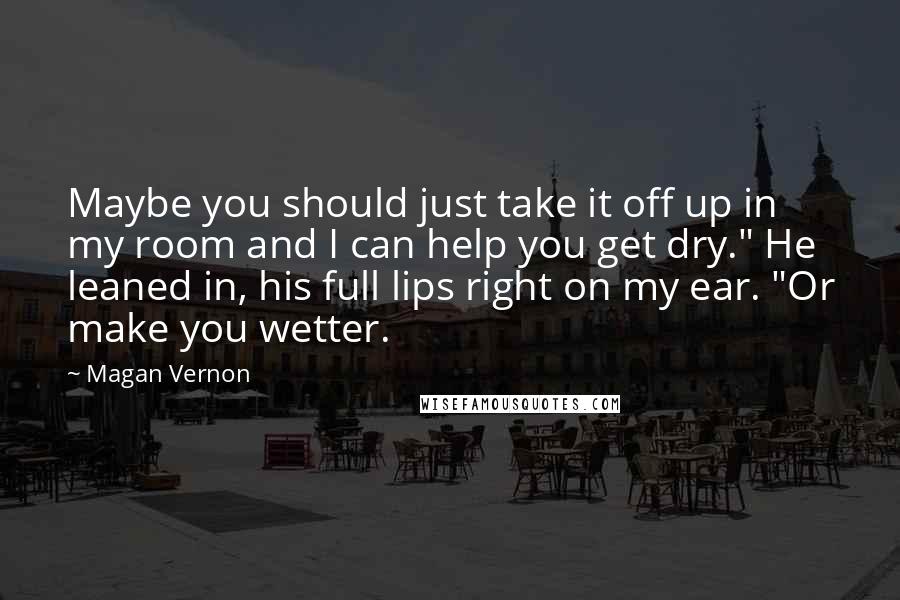 Magan Vernon quotes: Maybe you should just take it off up in my room and I can help you get dry." He leaned in, his full lips right on my ear. "Or make