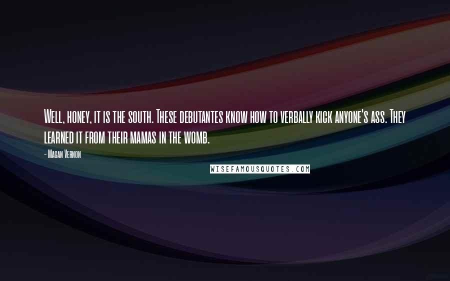 Magan Vernon quotes: Well, honey, it is the south. These debutantes know how to verbally kick anyone's ass. They learned it from their mamas in the womb.