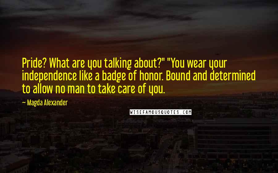 Magda Alexander quotes: Pride? What are you talking about?" "You wear your independence like a badge of honor. Bound and determined to allow no man to take care of you.