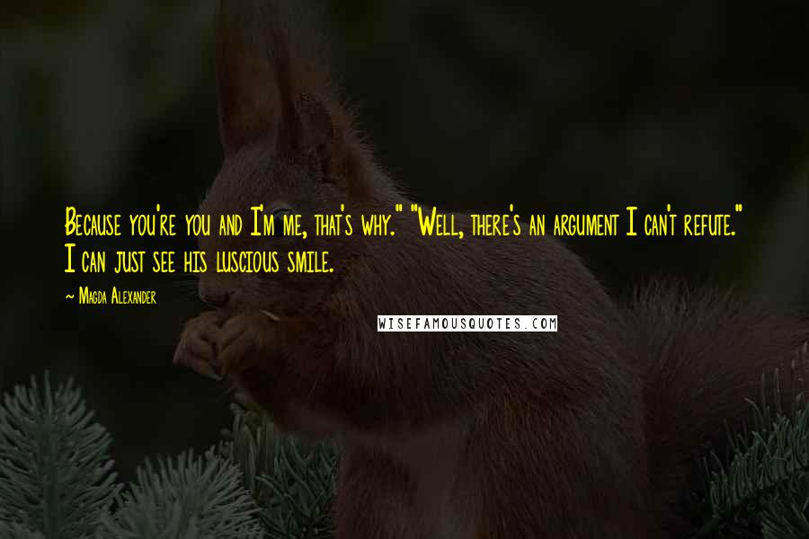 Magda Alexander quotes: Because you're you and I'm me, that's why." "Well, there's an argument I can't refute." I can just see his luscious smile.