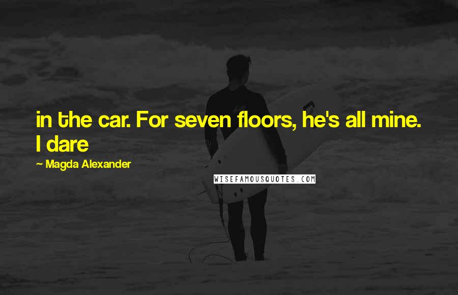 Magda Alexander quotes: in the car. For seven floors, he's all mine. I dare