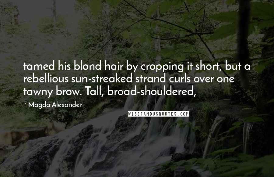 Magda Alexander quotes: tamed his blond hair by cropping it short, but a rebellious sun-streaked strand curls over one tawny brow. Tall, broad-shouldered,